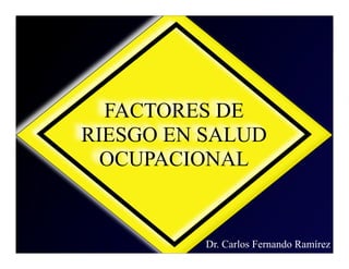 FACTORES DE
RIESGO EN SALUD
  OCUPACIONAL


          Dr. Carlos Fernando Ramírez
 