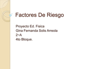Factores De Riesgo
Proyecto Ed. Fisica
Gina Fernanda Solis Arreola
2~A
4to Bloque.
 