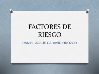 FACTORES DE 
RIESGO 
DANIEL JOSUE CADAVID OROZCO 
 