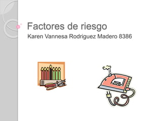 Factores de riesgo
Karen Vannesa Rodriguez Madero 8386
 