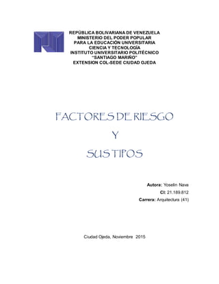 REPÚBLICA BOLIVARIANA DE VENEZUELA
MINISTERIO DEL PODER POPULAR
PARA LA EDUCACIÓN UNIVERSITARIA
CIENCIA Y TECNOLOGÍA
INSTITUTO UNIVERSITARIO POLITÉCNICO
“SANTIAGO MARIÑO”
EXTENSION COL-SEDE CIUDAD OJEDA
FACTORES DE RIESGO
Y
SUS TIPOS
Autora: Yoselin Nava
CI: 21.189.812
Carrera: Arquitectura (41)
Ciudad Ojeda, Noviembre 2015
 
