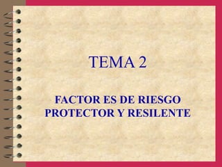 TEMA 2
FACTOR ES DE RIESGO
PROTECTOR Y RESILENTE
 