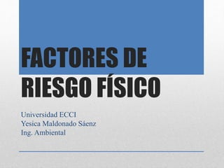 FACTORES DE
RIESGO FÍSICO
Universidad ECCI
Yesica Maldonado Sáenz
Ing. Ambiental
 