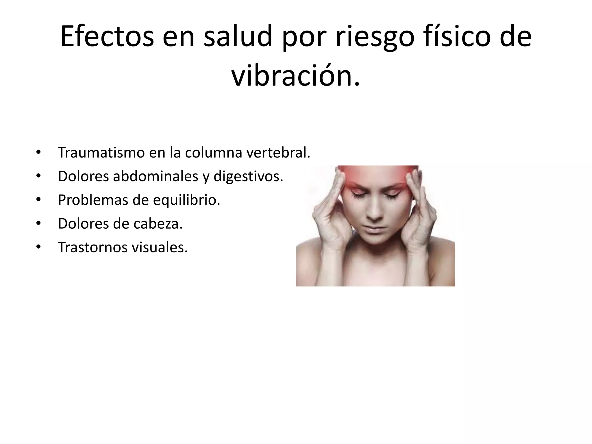 Efectos en salud por riesgo físico de
vibración.
• Traumatismo en la columna vertebral.
• Dolores abdominales y digestivos.
• Problemas de equilibrio.
• Dolores de cabeza.
• Trastornos visuales.
 
