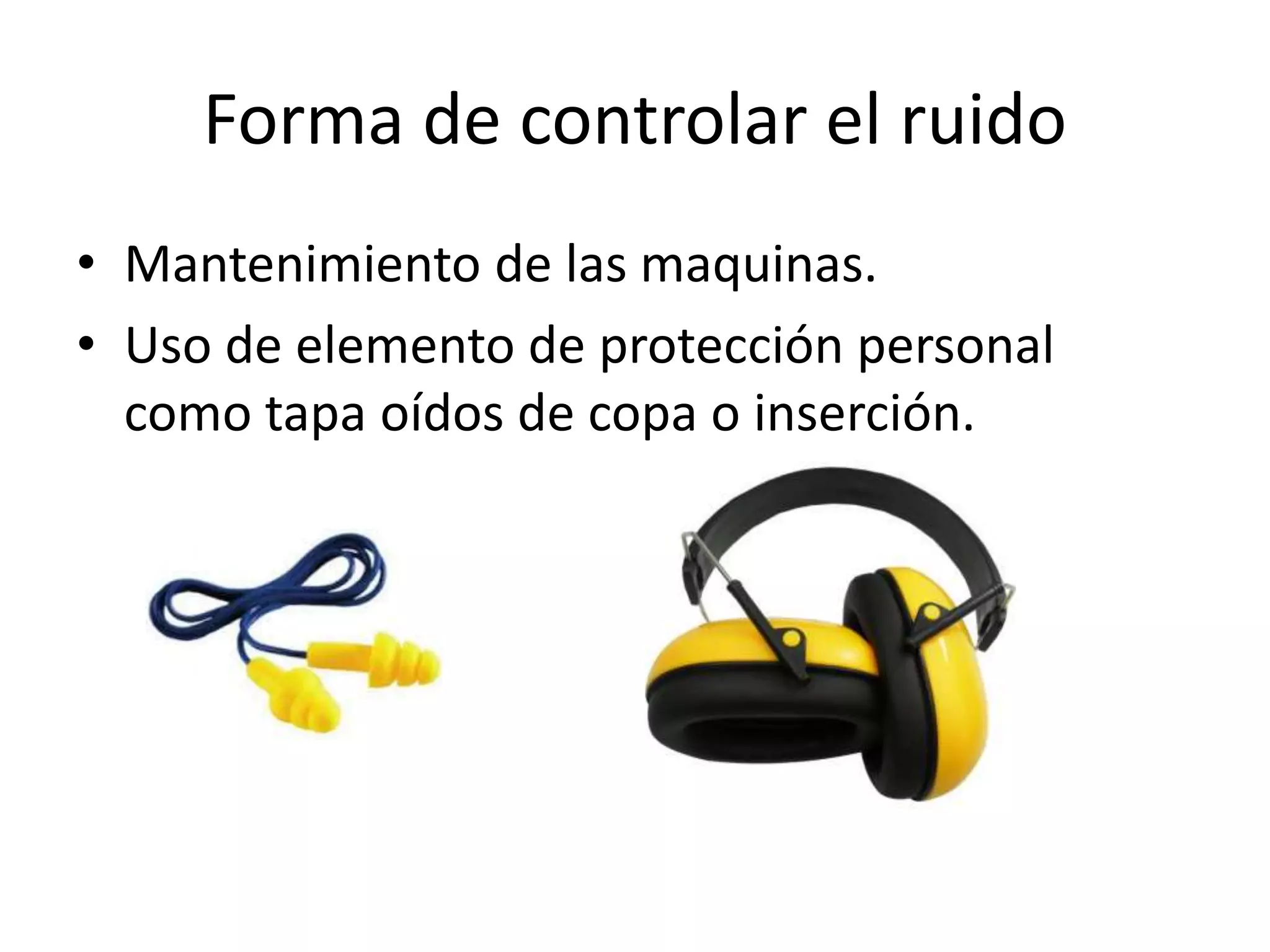 Forma de controlar el ruido
• Mantenimiento de las maquinas.
• Uso de elemento de protección personal
como tapa oídos de copa o inserción.
 