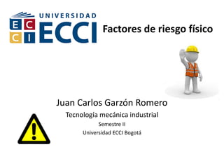 Factores de riesgo físico
Juan Carlos Garzón Romero
Tecnología mecánica industrial
Semestre II
Universidad ECCI Bogotá
 