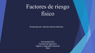 Factores de riesgo
físico
Presentado por: Marioon Antonio Martinez
Universidad ECCI
Facultad de Ingeniería
Higiene y Seguridad Industrial
2016
 