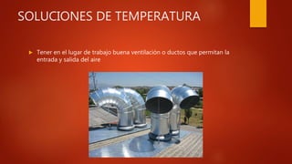 SOLUCIONES DE TEMPERATURA
 Tener en el lugar de trabajo buena ventilación o ductos que permitan la
entrada y salida del aire
 