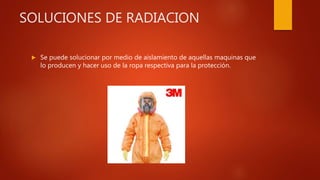 SOLUCIONES DE RADIACION
 Se puede solucionar por medio de aislamiento de aquellas maquinas que
lo producen y hacer uso de la ropa respectiva para la protección.
 