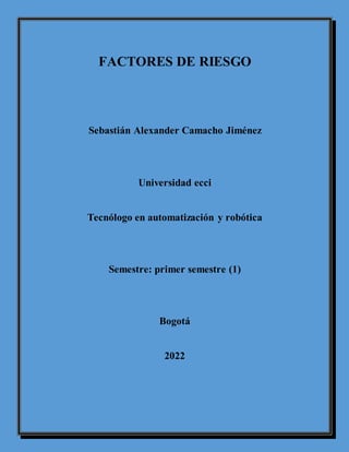 FACTORES DE RIESGO
Sebastián Alexander Camacho Jiménez
Universidad ecci
Tecnólogo en automatización y robótica
Semestre: primer semestre (1)
Bogotá
2022
 