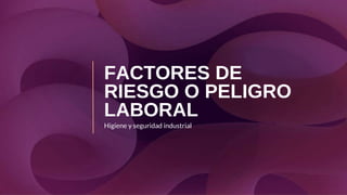 FACTORES DE
RIESGO O PELIGRO
LABORAL
Higiene y seguridad industrial
 