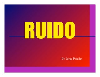 RUIDO
   Dr. Jorge Paredes
 