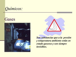 Gases
Son substancias que a la presión
y temperatura ambiente están en
estado gaseoso y son siempre
invisibles.
Químicos:
 