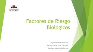 Factores de Riesgo
Biológicos
Carpio Pérez Monserrat
Ortega de la Torre Carmen
Sánchez Gandarilla Carlos
 
