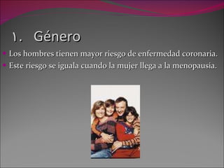 Género Los hombres tienen mayor riesgo de enfermedad coronaria. Este riesgo se iguala cuando la mujer llega a la menopausia. 