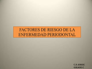 FACTORES DE RIESGO DE LA
ENFERMEDAD PERIODONTAL




                       C.D Jorge
                       Girano C
 