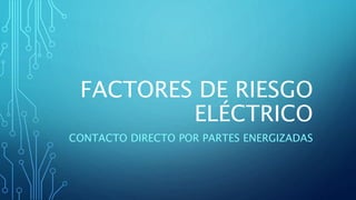 FACTORES DE RIESGO
ELÉCTRICO
CONTACTO DIRECTO POR PARTES ENERGIZADAS
 