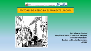 Ing. Milagros Jiménez
Magister en Salud Ocupacional e Higiene
del Ambiente Laboral
Doctora en Ciencias Gerenciales
UPTAEB
 