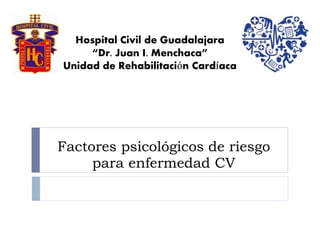 Factores psicológicos de riesgo
para enfermedad CV
Hospital Civil de Guadalajara
“Dr. Juan I. Menchaca”
Unidad de Rehabilitación Cardíaca
 