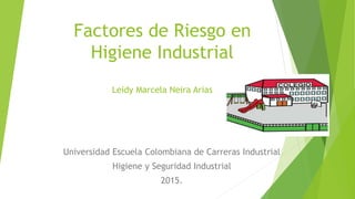 Factores de Riesgo en
Higiene Industrial
Leidy Marcela Neira Arias
Universidad Escuela Colombiana de Carreras Industrial
Higiene y Seguridad Industrial
2015.
 