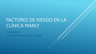 FACTORES DE RIESGO EN LA
CLÍNICA MARLY
Presentado por:
Juan David Ramírez Mayorga - 109699
 