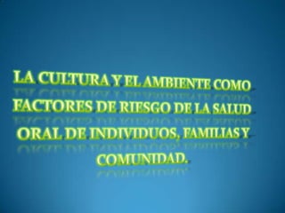 LA CULTURA Y EL AMBIENTE COMO FACTORES DE RIESGO DE LA SALUD ORAL DE INDIVIDUOS, FAMILIAS Y COMUNIDAD. 
