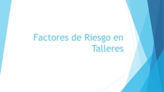 Factores de Riesgo en
Talleres
 