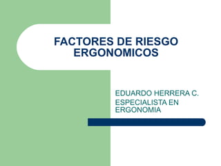 FACTORES DE RIESGO ERGONOMICOS EDUARDO HERRERA C. ESPECIALISTA EN ERGONOMIA 