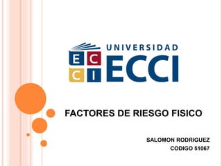 FACTORES DE RIESGO FISICO
SALOMON RODRIGUEZ
CODIGO 51067
 