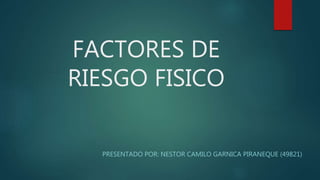 FACTORES DE
RIESGO FISICO
PRESENTADO POR: NESTOR CAMILO GARNICA PIRANEQUE (49821)
 