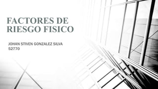 FACTORES DE
RIESGO FISICO
JOHAN STIVEN GONZALEZ SILVA
52770
 