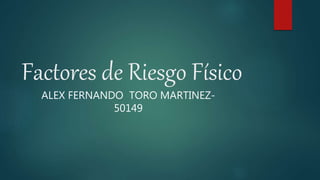 Factores de Riesgo Físico
ALEX FERNANDO TORO MARTINEZ-
50149
 