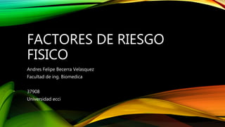 FACTORES DE RIESGO
FISICO
Andres Felipe Becerra Velasquez
Facultad de ing. Biomedica
37908
Universidad ecci
 