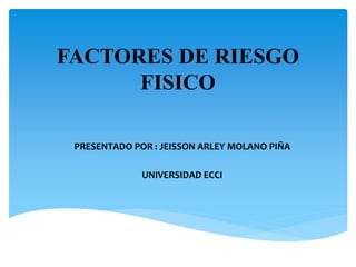 FACTORES DE RIESGO
FISICO
PRESENTADO POR : JEISSON ARLEY MOLANO PIÑA
UNIVERSIDAD ECCI
 