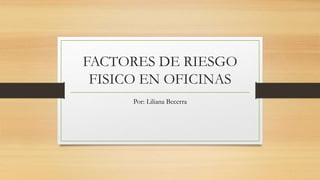 FACTORES DE RIESGO
FISICO EN OFICINAS
Por: Liliana Becerra
 