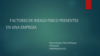 FACTORES DE RIESGO FISICO PRESENTES
EN UNA EMPRESA
Yeison Andrey Tobar Rodriguez
COD:52210
UNIVERSIDAD ECCI
 