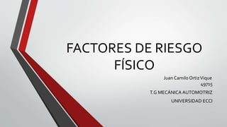 FACTORES DE RIESGO
FÍSICO
Juan Camilo OrtizVique
49715
T.G MECÁNICA AUTOMOTRIZ
UNIVERSIDAD ECCI
 