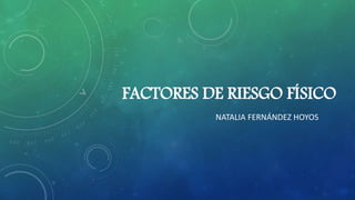 FACTORES DE RIESGO FÍSICO
NATALIA FERNÁNDEZ HOYOS
 