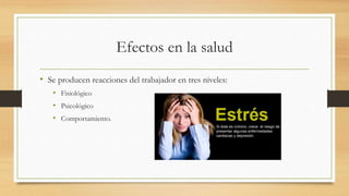 Efectos en la salud
• Se producen reacciones del trabajador en tres niveles:
• Fisiológico
• Psicológico
• Comportamiento.
 
