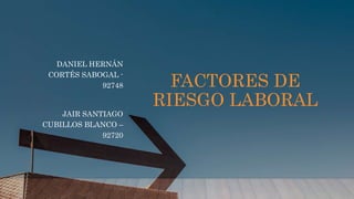 FACTORES DE
RIESGO LABORAL
DANIEL HERNÁN
CORTÉS SABOGAL -
92748
JAIR SANTIAGO
CUBILLOS BLANCO –
92720
 