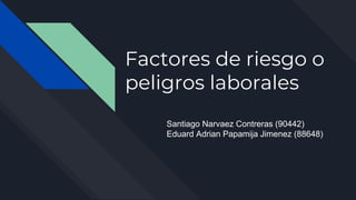 Factores de riesgo o
peligros laborales
Santiago Narvaez Contreras (90442)
Eduard Adrian Papamija Jimenez (88648)
 
