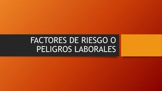 FACTORES DE RIESGO O
PELIGROS LABORALES
 