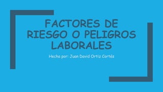 FACTORES DE
RIESGO O PELIGROS
LABORALES
Hecha por: Juan David Ortiz Cortés
 