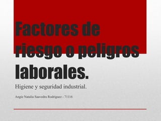 Factores de
riesgo o peligros
laborales.
Higiene y seguridad industrial.
Angie Natalia Saavedra Rodriguez - 71116
 