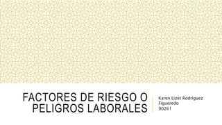 FACTORES DE RIESGO O
PELIGROS LABORALES
Karen Lizet Rodríguez
Figueredo
90261
 