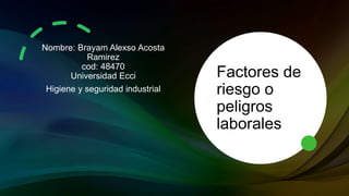 Factores de
riesgo o
peligros
laborales
Nombre: Brayam Alexso Acosta
Ramirez
cod: 48470
Universidad Ecci
Higiene y seguridad industrial
 