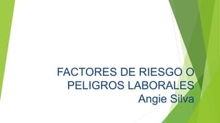 FACTORES DE RIESGO O
PELIGROS LABORALES
Angie Silva
 