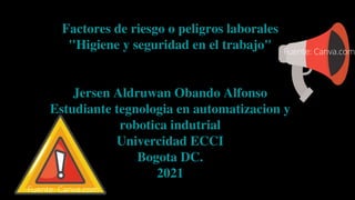 Factores de riesgo o peligros laborales
"Higiene y seguridad en el trabajo"
Jersen Aldruwan Obando Alfonso
Estudiante tegnologia en automatizacion y
robotica indutrial
Univercidad ECCI
Bogota DC.
2021
Fuente: Canva.com
Fuente: Canva.com
 