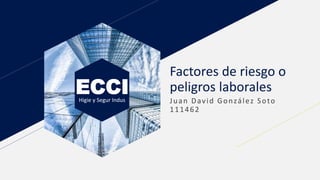 ECCI
Higie y Segur Indus
Factores de riesgo o
peligros laborales
Juan David González Soto
111462
 