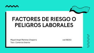 FACTORES DE RIESGO O
PELIGROS LABORALES
Miguel Angel Martinez Chaparro cod 96353
Tecn. Comercio Exterior
 